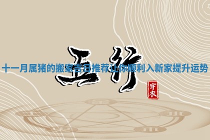 十一月属猪的搬家吉日推荐让你顺利入新家提升运势