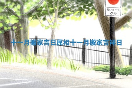 十一月搬家吉日属相_十一月搬家吉祥日
