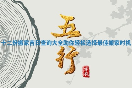 十二份搬家吉日查询大全助你轻松选择最佳搬家时机