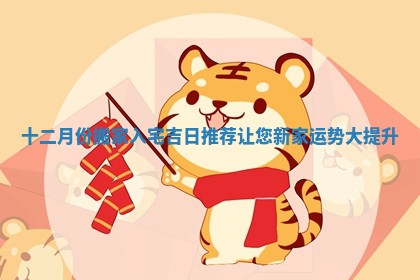 十二月份搬家入宅吉日推荐让您新家运势大提升 十二月份搬家入宅吉日推荐让您新家运势大提升
