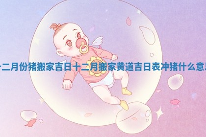 十二月份猪搬家吉日_十二月搬家黄道吉日表冲猪什么意思