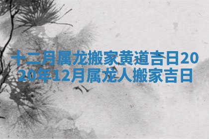 十二月属龙搬家黄道吉日 2020年12月属龙人搬家吉日