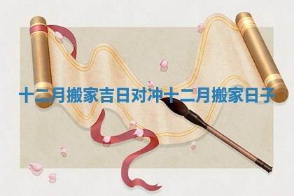 十二月搬家吉日对冲 十二月搬家日子