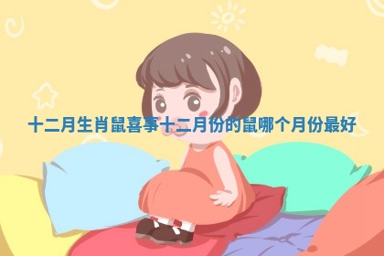 十二月生肖鼠喜事_十二月份的鼠哪个月份最好