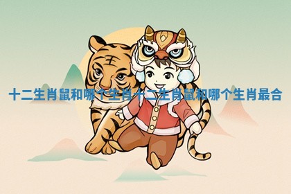 十二生肖鼠和哪个生肖_十二生肖鼠和哪个生肖最合