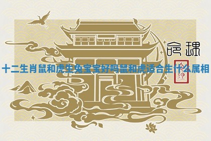 十二生肖鼠和虎生兔宝宝好吗 鼠和虎适合生什么属相