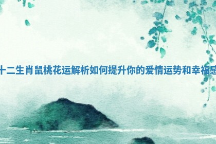 十二生肖鼠桃花运解析如何提升你的爱情运势和幸福感