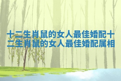 十二生肖鼠的女人最佳婚配_十二生肖鼠的女人最佳婚配属相