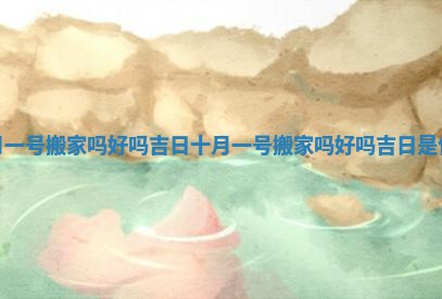 十月一号搬家吗好吗吉日_十月一号搬家吗好吗吉日是什么