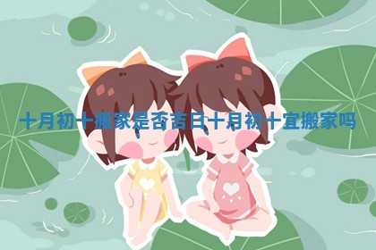 十月初十搬家是否吉日 十月初十宜搬家吗