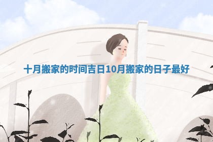 十月搬家的时间吉日 10月搬家的日子最好