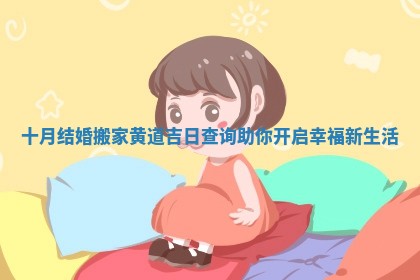 十月结婚搬家黄道吉日查询助你开启幸福新生活 十月结婚搬家黄道吉日查询助你开启幸福新生活