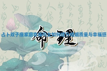 占卜双子座家庭幸福吗女如何提升婚姻质量与幸福感 占卜双子座家庭幸福吗女如何提升婚姻质量与幸福感