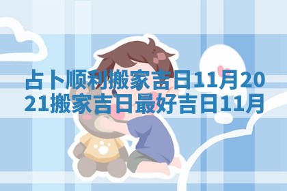 占卜顺利搬家吉日11月 2021搬家吉日最好吉日11月