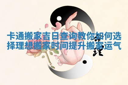 卡通搬家吉日查询教你如何选择理想搬家时间提升搬家运气 卡通搬家吉日查询教你如何选择理想搬家时间提升搬家运气