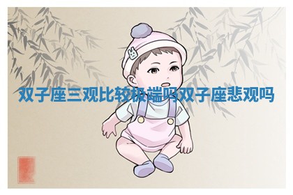 双子座三观比较极端吗 双子座悲观吗 双子座三观比较极端吗 双子座悲观吗
