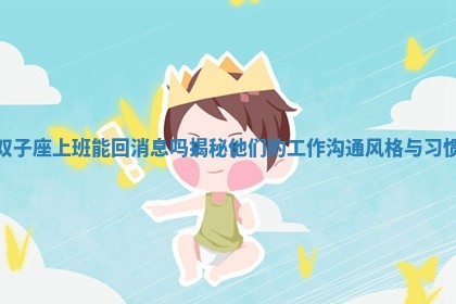 双子座上班能回消息吗揭秘他们的工作沟通风格与习惯