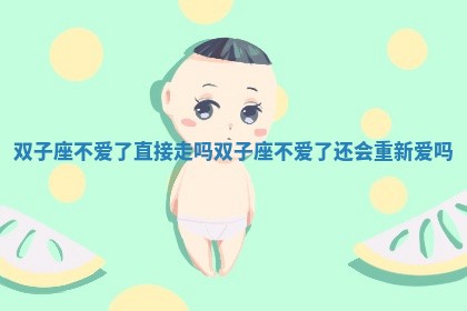 双子座不爱了直接走吗_双子座不爱了还会重新爱吗