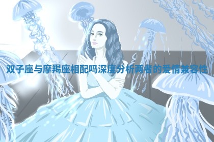 双子座与摩羯座相配吗深度分析两者的爱情兼容性