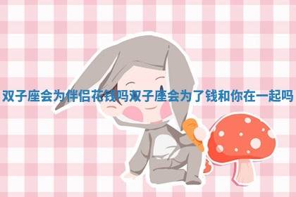 双子座会为伴侣花钱吗 双子座会为了钱和你在一起吗