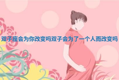 双子座会为你改变吗 双子会为了一个人而改变吗