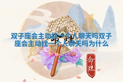 双子座会主动找一个人聊天吗 双子座会主动找一个人聊天吗为什么