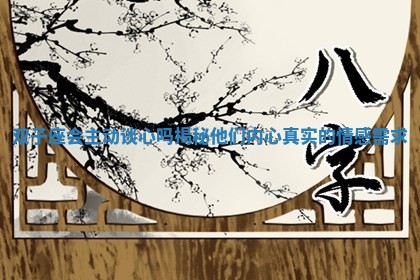 双子座会主动谈心吗揭秘他们内心真实的情感需求 双子座会主动谈心吗揭秘他们内心真实的情感需求