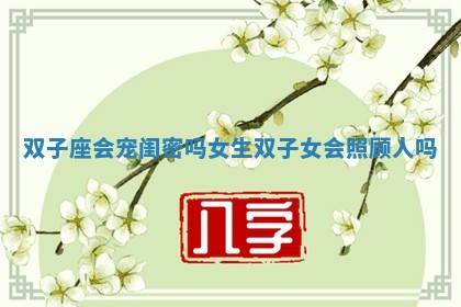 双子座会宠闺密吗女生_双子女会照顾人吗
