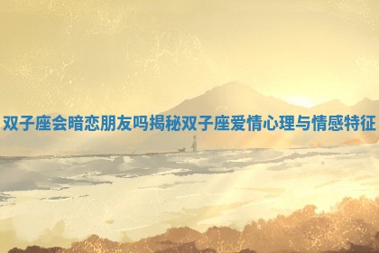 双子座会暗恋朋友吗揭秘双子座爱情心理与情感特征