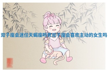 双子座会迷住天蝎座吗男_双子座会喜欢主动的女生吗