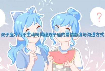 双子座冷战不主动吗 揭秘双子座的爱情态度与沟通方式 双子座冷战不主动吗 揭秘双子座的爱情态度与沟通方式