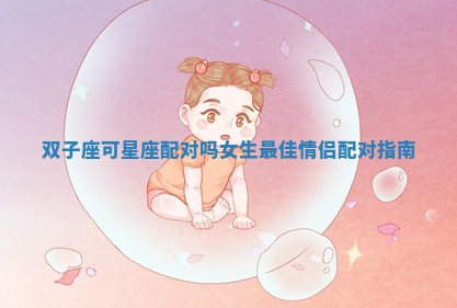 双子座可星座配对吗女生最佳情侣配对指南 双子座可星座配对吗女生最佳情侣配对指南
