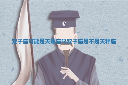 双子座可能是天蝎座吗_双子座是不是天秤座