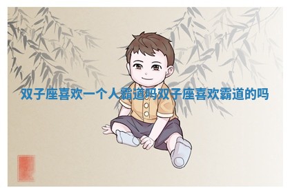 双子座喜欢一个人霸道吗_双子座喜欢霸道的吗