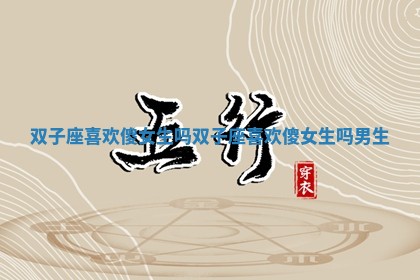 双子座喜欢傻女生吗_双子座喜欢傻女生吗男生