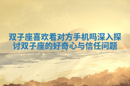 双子座喜欢看对方手机吗深入探讨双子座的好奇心与信任问题 双子座喜欢看对方手机吗深入探讨双子座的好奇心与信任问题
