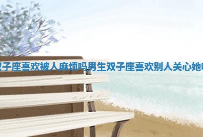 双子座喜欢被人麻烦吗男生 双子座喜欢别人关心她吗