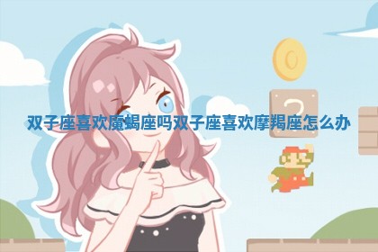 双子座喜欢魔蝎座吗 双子座喜欢摩羯座怎么办