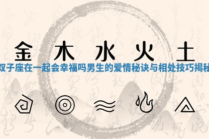 双子座在一起会幸福吗男生的爱情秘诀与相处技巧揭秘