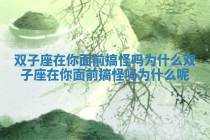 双子座在你面前搞怪吗为什么_双子座在你面前搞怪吗为什么呢