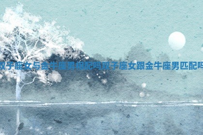 双子座女与金牛座男相配吗 双子座女跟金牛座男匹配吗