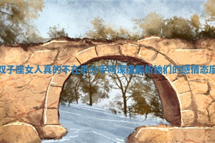 双子座女人真的不在乎分手吗深度解析她们的感情态度