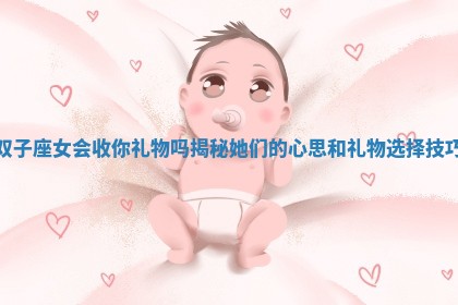 双子座女会收你礼物吗揭秘她们的心思和礼物选择技巧 双子座女会收你礼物吗揭秘她们的心思和礼物选择技巧