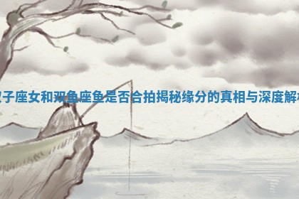双子座女和双鱼座鱼是否合拍揭秘缘分的真相与深度解析
