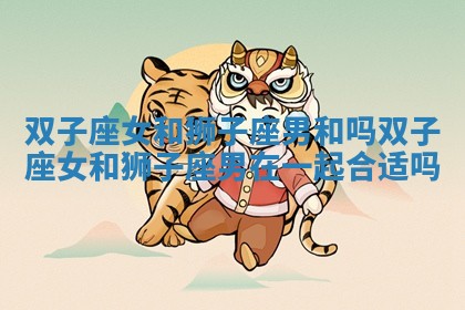 双子座女和狮子座男和吗_双子座女和狮子座男在一起合适吗