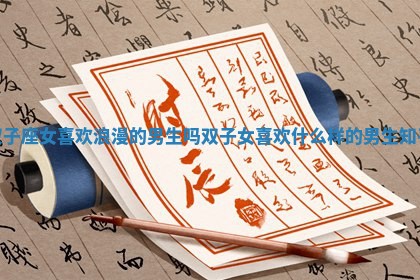 双子座女喜欢浪漫的男生吗_双子女喜欢什么样的男生知乎