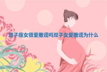 双子座女很爱撒谎吗_双子女爱撒谎为什么