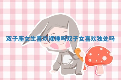 双子座女生喜欢裸睡吗_双子女喜欢独处吗