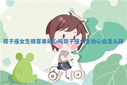 双子座女生很容易动心吗_双子座女生动心会怎么样 双子座女生很容易动心吗_双子座女生动心会怎么样