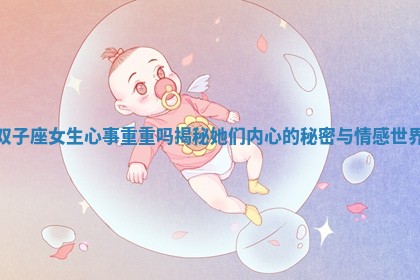 双子座女生心事重重吗揭秘她们内心的秘密与情感世界 双子座女生心事重重吗揭秘她们内心的秘密与情感世界